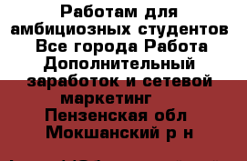 Работам для амбициозных студентов. - Все города Работа » Дополнительный заработок и сетевой маркетинг   . Пензенская обл.,Мокшанский р-н